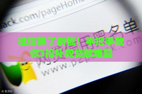 征信黑了别慌！手把手教你3招补救贷款难题