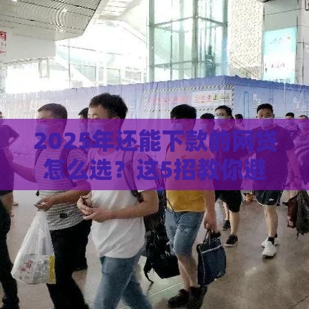 2025年还能下款的网贷怎么选？这5招教你避开套路贷！