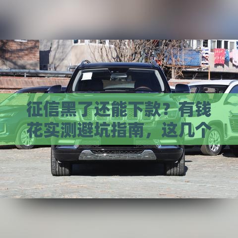 征信黑了还能下款？有钱花实测避坑指南，这几个方法真管用！