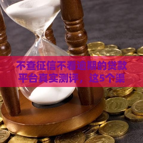 不查征信不看逾期的贷款平台真实测评，这5个渠道靠谱吗？