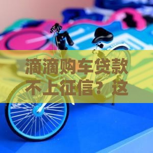 滴滴购车贷款不上征信？这3个方法车主必看！