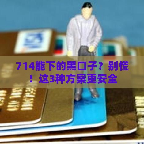 714能下的黑口子？别慌！这3种方案更安全