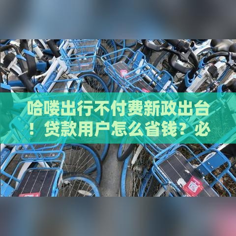 哈喽出行不付费新政出台！贷款用户怎么省钱？必看攻略