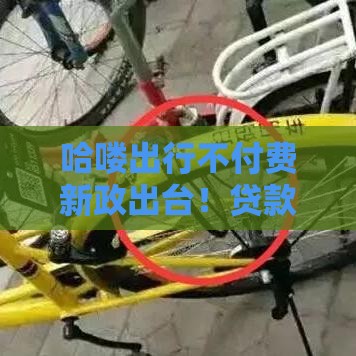 哈喽出行不付费新政出台！贷款用户怎么省钱？必看攻略