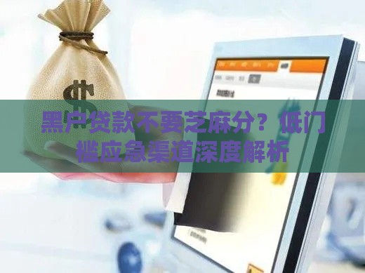 黑户贷款不要芝麻分？低门槛应急渠道深度解析