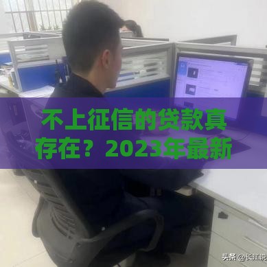 不上征信的贷款真存在？2023年最新真相揭秘