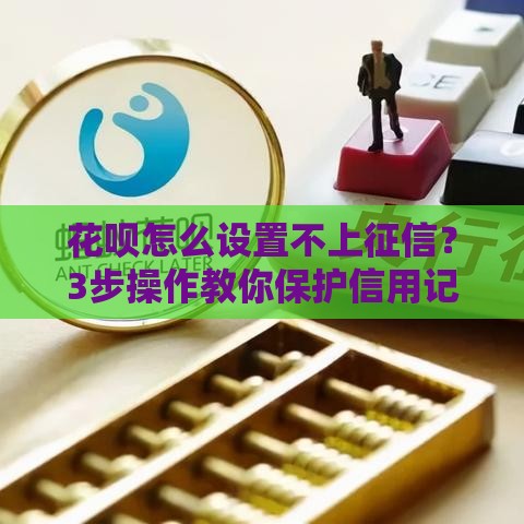 花呗怎么设置不上征信？3步操作教你保护信用记录