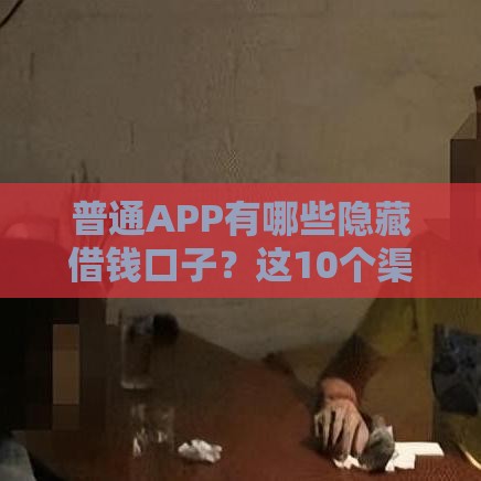普通APP有哪些隐藏借钱口子？这10个渠道你可能不知道