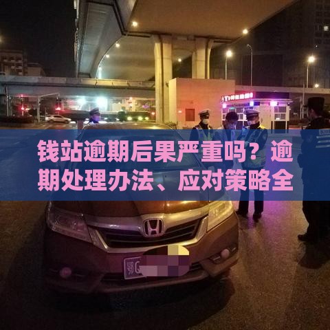 钱站逾期后果严重吗？逾期处理办法、应对策略全解析