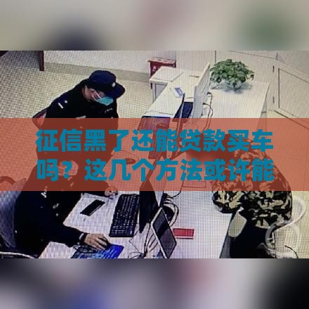 征信黑了还能贷款买车吗？这几个方法或许能帮到你