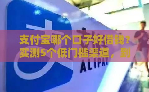 支付宝哪个口子好借钱？实测5个低门槛渠道，到账快+利率透明