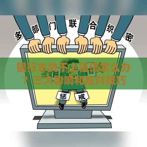 银行车贷不上征信怎么办？三大影响和应对技巧