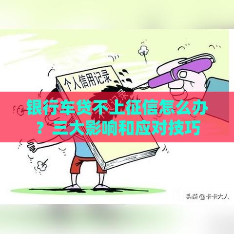 银行车贷不上征信怎么办？三大影响和应对技巧