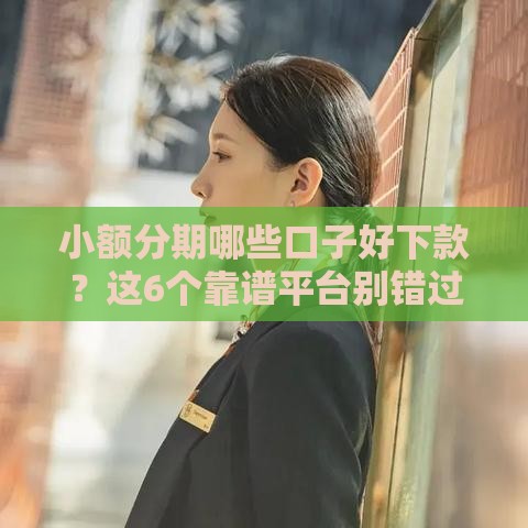 小额分期哪些口子好下款？这6个靠谱平台别错过！