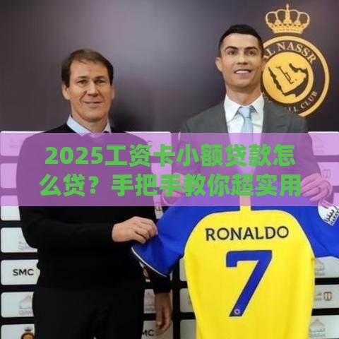 2025工资卡小额贷款怎么贷？手把手教你超实用攻略