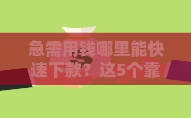 急需用钱哪里能快速下款？这5个靠谱口子别错过