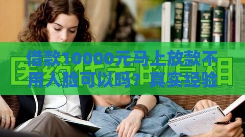 借款10000元马上放款不用人脸可以吗？真实经验分享避坑指南