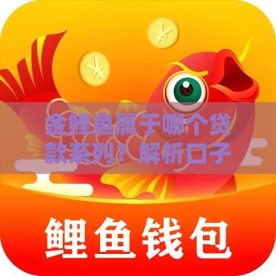 金鲤鱼属于哪个贷款系列？解析口子归属及使用建议