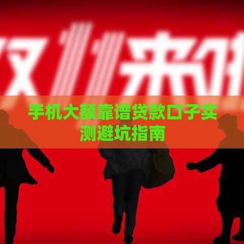 手机大额靠谱贷款口子实测避坑指南