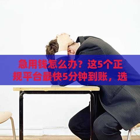 急用钱怎么办？这5个正规平台最快5分钟到账，选对方法很重要！