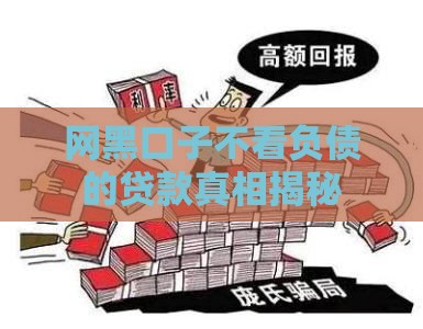 网黑口子不看负债的贷款真相揭秘
