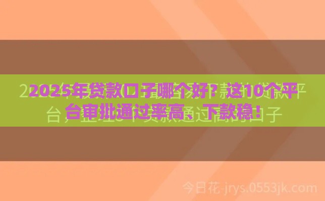 2025年贷款口子哪个好？这10个平台审批通过率高、下款稳！