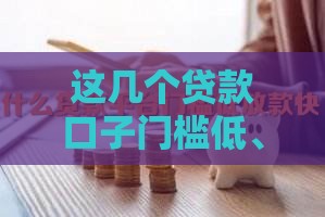 这几个贷款口子门槛低、审批快