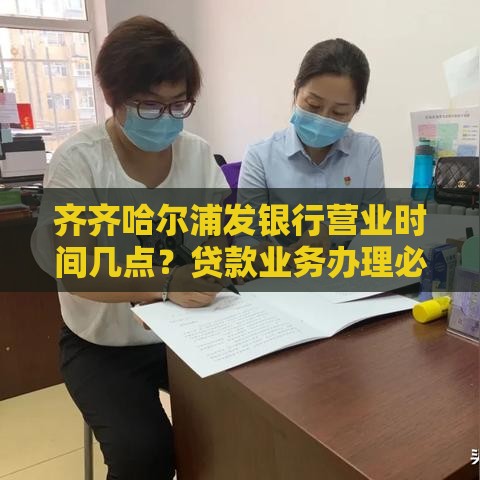 齐齐哈尔浦发银行营业时间几点？贷款业务办理必看最新时间表！