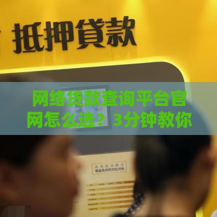 网络贷款查询平台官网怎么选？3分钟教你快速对比正规渠道！