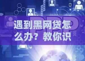 遇到黑网贷怎么办？教你识别风险并保护自己