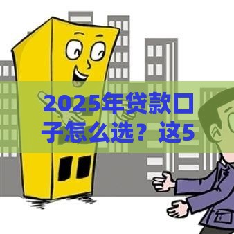 2025年贷款口子怎么选？这5个技巧帮你避坑又省钱！