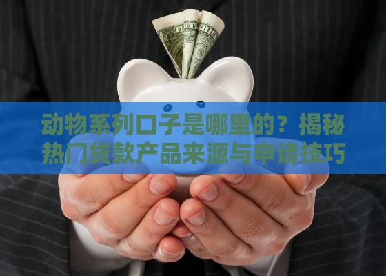 动物系列口子是哪里的？揭秘热门贷款产品来源与申请技巧
