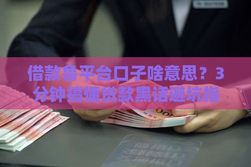 借款鲁平台口子啥意思？3分钟搞懂贷款黑话避坑指南