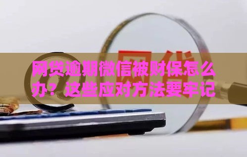 网贷逾期微信被财保怎么办？这些应对方法要牢记！