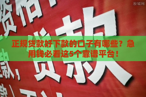 正规贷款好下款的口子有哪些？急用钱必看这5个靠谱平台！