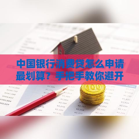 中国银行消费贷怎么申请最划算？手把手教你避开这些坑