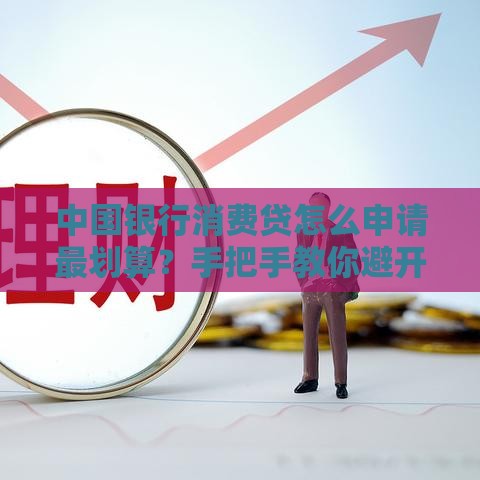 中国银行消费贷怎么申请最划算？手把手教你避开这些坑