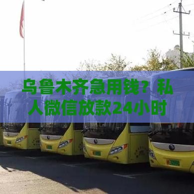 乌鲁木齐急用钱？私人微信放款24小时在线，当天到账靠谱吗？
