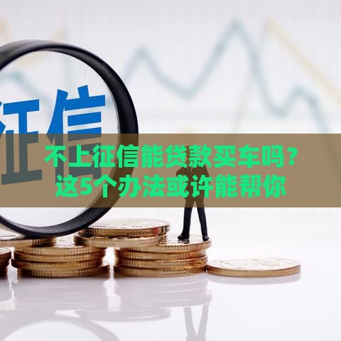 不上征信能贷款买车吗？这5个办法或许能帮你