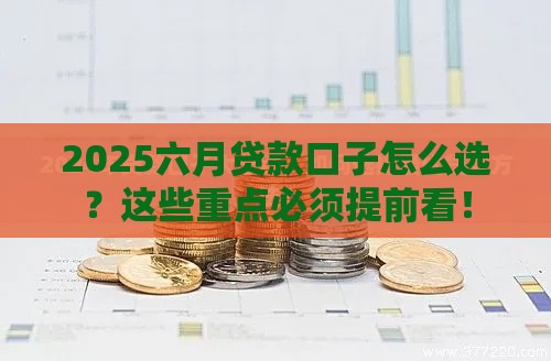 2025六月贷款口子怎么选？这些重点必须提前看！