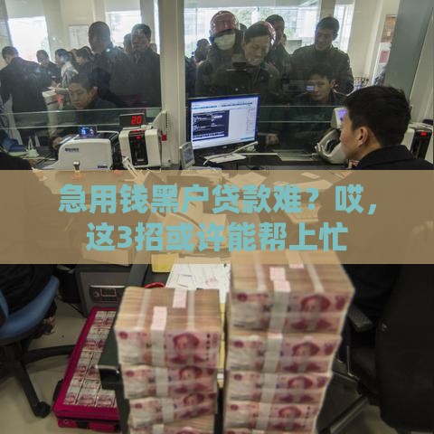 急用钱黑户贷款难？哎，这3招或许能帮上忙