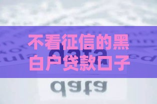 不看征信的黑白户贷款口子推荐 手把手教你避坑