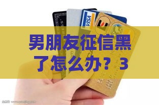 男朋友征信黑了怎么办？3个实用修复攻略帮你解决贷款难题！