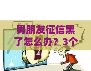 男朋友征信黑了怎么办？3个实用修复攻略帮你解决贷款难题！