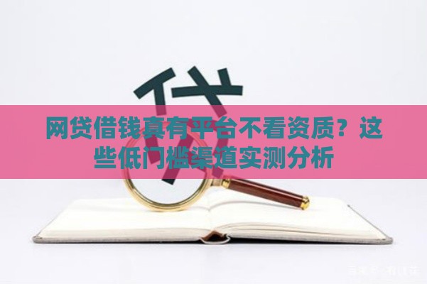 网贷借钱真有平台不看资质？这些低门槛渠道实测分析