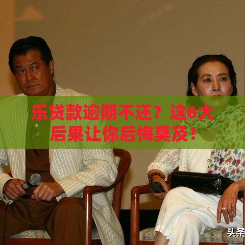 乐贷款逾期不还？这6大后果让你后悔莫及！