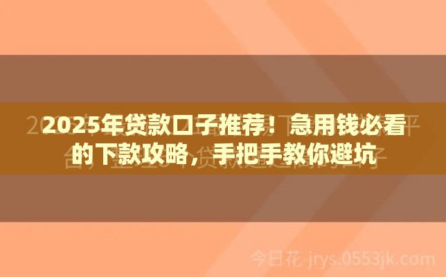 2025年贷款口子推荐！急用钱必看的下款攻略，手把手教你避坑