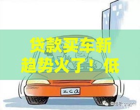 贷款买车新趋势火了！低首付+灵活还款成市场主流