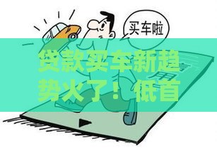 贷款买车新趋势火了！低首付+灵活还款成市场主流