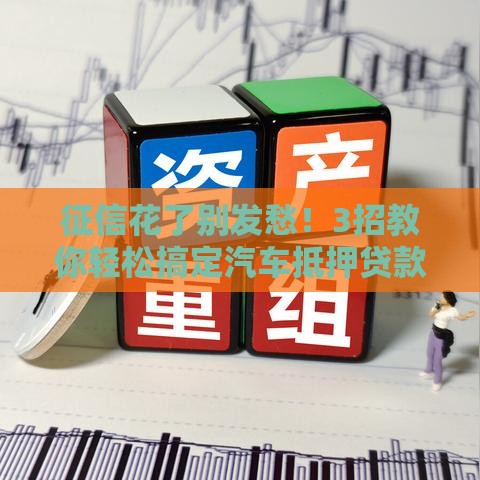 征信花了别发愁！3招教你轻松搞定汽车抵押贷款